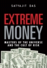 Extreme Money :  Masters of the Universe and the Cult of Risk - Satyajit Das