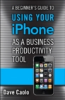 Beginner's Guide to Using Your iPhone as a Business Productivity Tool, A - Dave James Caolo