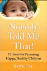 Nobody Told Me That! : 10 Tools for Parenting Happy, Healthy Children - eBook