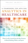 Framework for Applying Analytics in Healthcare, A : What Can Be Learned from the Best Practices in Retail, Banking, Politics, and Sports - eBook