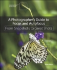 Photographer's Guide to Focus and Autofocus, A : From Snapshots to Great Shots - eBook