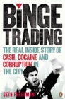 Binge Trading : The real inside story of cash, cocaine and corruption in the City - Book