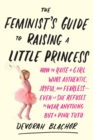 Feminist's Guide to Raising a Little Princess : How to Raise a Girl Who Knows You Can Be Pretty in Pink and Still Lean In - Book