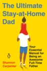 The Ultimate Stay-at-home Dad : Your Essential Manual for Being an Awesome Full-Time Father - Book
