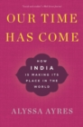 Our Time Has Come : How India is Making Its Place in the World - Book