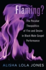 Flaming? : The Peculiar Theopolitics of Fire and Desire in Black Male Gospel Performance - eBook