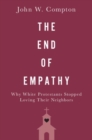 The End of Empathy : Why White Protestants Stopped Loving Their Neighbors - Book