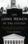 The Long Reach of the Sixties : LBJ, Nixon, and the Making of the Contemporary Supreme Court - Book