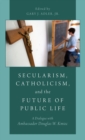 Secularism, Catholicism, and the Future of Public Life : A Dialogue with Ambassador Douglas W. Kmiec - Book
