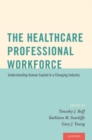 The Healthcare Professional Workforce : Understanding Human Capital in a Changing Industry - Book