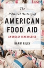 The Political History of American Food Aid : An Uneasy Benevolence - Book