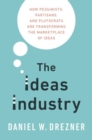 The Ideas Industry : How Pessimists, Partisans, and Plutocrats are Transforming the Marketplace of Ideas - Book