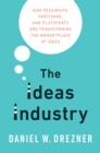 The Ideas Industry : How Pessimists, Partisans, and Plutocrats are Transforming the Marketplace of Ideas - eBook