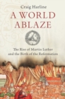 A World Ablaze : The Rise of Martin Luther and the Birth of the Reformation - Book