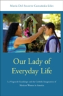 Our Lady of Everyday Life : La Virgen de Guadalupe and the Catholic Imagination of Mexican Women in America - Book