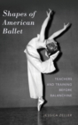Shapes of American Ballet : Teachers and Training before Balanchine - Book