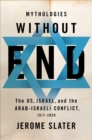 Mythologies Without End : The US, Israel, and the Arab-Israeli Conflict, 1917-2020 - Jerome Slater