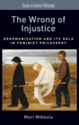 The Wrong of Injustice : Dehumanization and its Role in Feminist Philosophy - Book