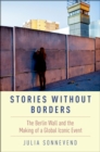 Stories Without Borders : The Berlin Wall and the Making of a Global Iconic Event - eBook