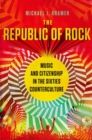 The Republic of Rock : Music and Citizenship in the Sixties Counterculture - Book