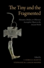 The Tiny and the Fragmented : Miniature, Broken, or Otherwise Incomplete Objects in the Ancient World - Book