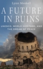 A Future in Ruins : UNESCO, World Heritage, and the Dream of Peace - Book