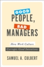 Good People, Bad Managers : How Work Culture Corrupts Good Intentions - eBook
