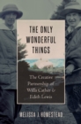 The Only Wonderful Things : The Creative Partnership of Willa Cather & Edith Lewis - eBook