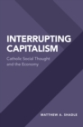 Interrupting Capitalism : Catholic Social Thought and the Economy - eBook