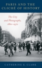 Paris and the Cliche of History : The City and Photographs, 1860-1970 - Book
