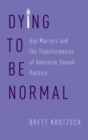 Dying to Be Normal : Gay Martyrs and the Transformation of American Sexual Politics - Book