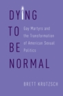 Dying to Be Normal : Gay Martyrs and the Transformation of American Sexual Politics - eBook