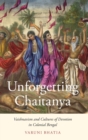 Unforgetting Chaitanya : Vaishnavism and Cultures of Devotion in Colonial Bengal - Book