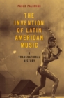 The Invention of Latin American Music : A Transnational History - eBook