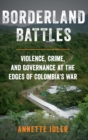Borderland Battles : Violence, Crime, and Governance at the Edges of Colombia's War - Book