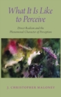 What It Is Like To Perceive : Direct Realism and the Phenomenal Character of Perception - Book