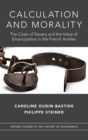 Calculation and Morality : The Costs of Slavery and the Value of Emancipation in the French Antilles - Book