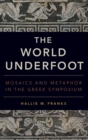 The World Underfoot : Mosaics and Metaphor in the Greek Symposium - Book