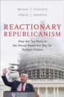 Reactionary Republicanism : How the Tea Party in the House Paved the Way for Trumps Victory - Book