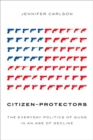 Citizen-Protectors : The Everyday Politics of Guns in an Age of Decline - Book