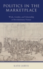 Politics in the Marketplace : Work, Gender, and Citizenship in Revolutionary France - Book