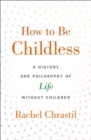 How to Be Childless : A History and Philosophy of Life Without Children - Book