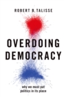 Overdoing Democracy : Why We Must Put Politics in its Place - eBook