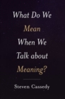 What Do We Mean When We Talk about Meaning? - Book