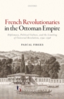 French Revolutionaries in the Ottoman Empire : Diplomacy, Political Culture, and the Limiting of Universal Revolution, 1792-1798 - Pascal Firges