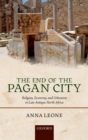 The End of the Pagan City : Religion, Economy, and Urbanism in Late Antique North Africa - eBook