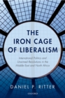 The Iron Cage of Liberalism : International Politics and Unarmed Revolutions in the Middle East and North Africa - eBook