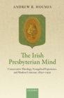 The Irish Presbyterian Mind : Conservative Theology, Evangelical Experience, and Modern Criticism, 1830-1930 - eBook