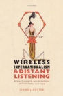 Wireless Internationalism and Distant Listening : Britain, Propaganda, and the Invention of Global Radio, 1920-1939 - eBook