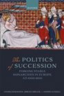 The Politics of Succession : Forging Stable Monarchies in Europe, AD 1000-1800 - eBook